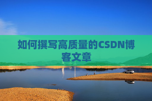 如何撰写高质量的CSDN博客文章 如何撰写高质量的CSDN博客文章